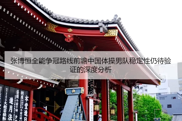 张博恒全能争冠路线前瞻中国体操男队稳定性仍待验证的深度分析