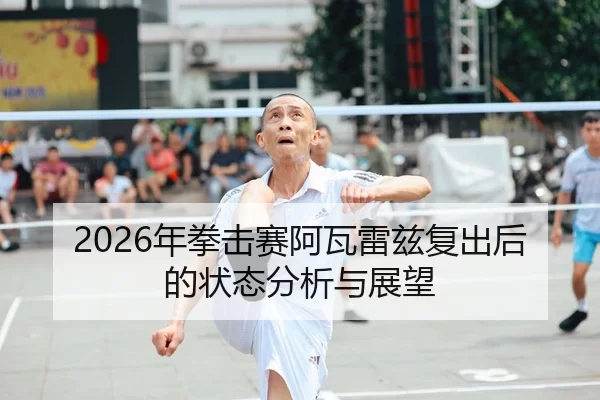 2026年拳击赛阿瓦雷兹复出后的状态分析与展望