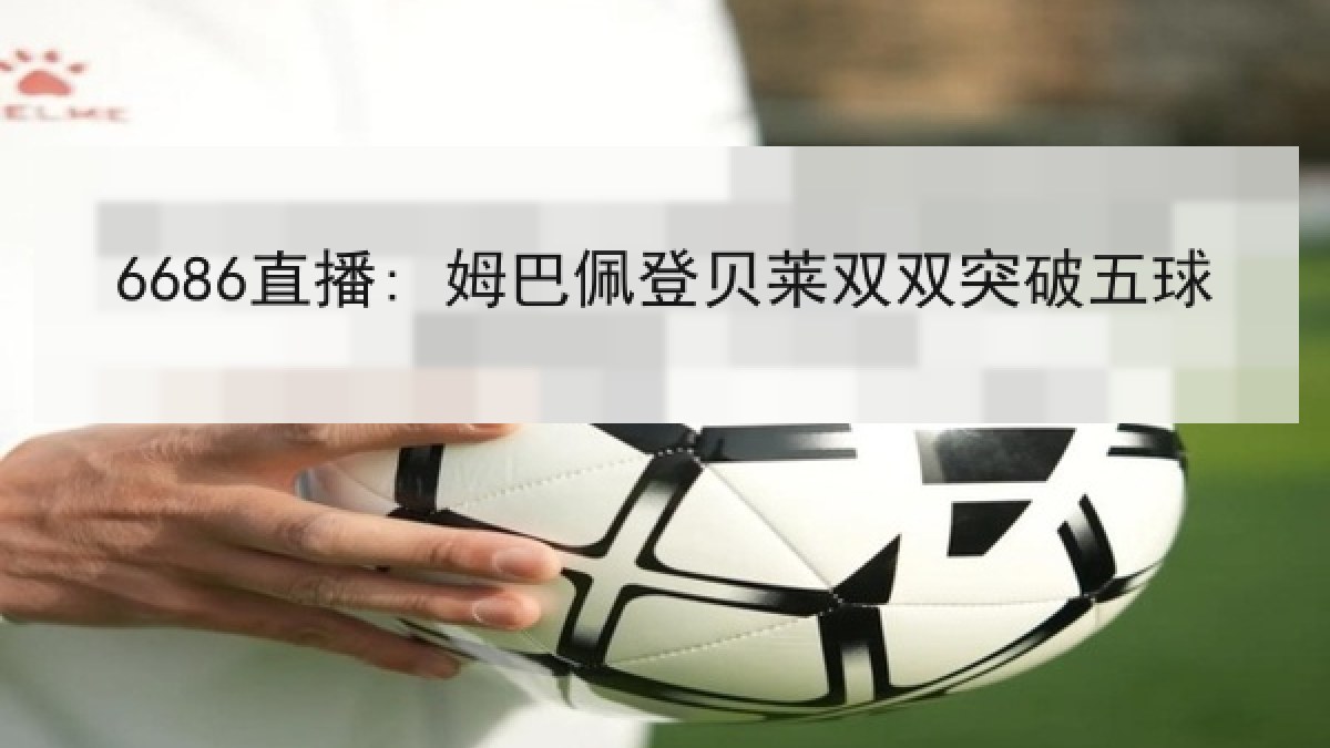 6686直播: 姆巴佩登贝莱双双突破五球 6686直播: 姆巴佩登贝莱双双突破五球