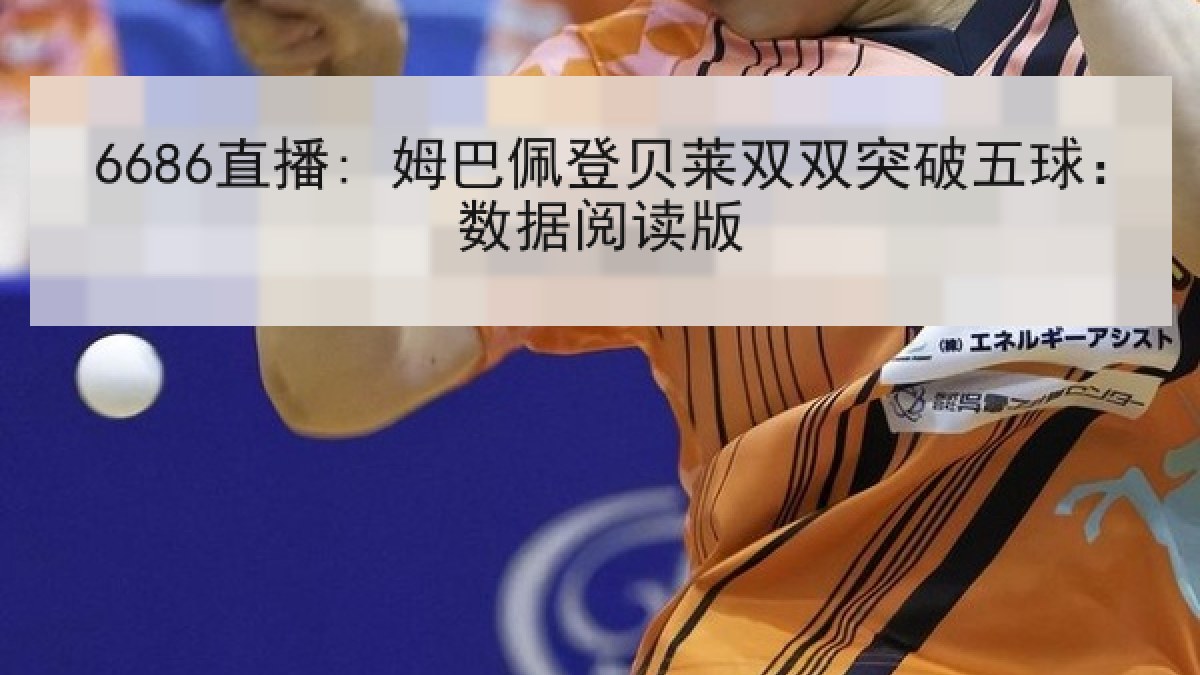 6686直播: 姆巴佩登贝莱双双突破五球:数据阅读版 6686直播: 姆巴佩登贝莱双双突破五球:数据阅读版
