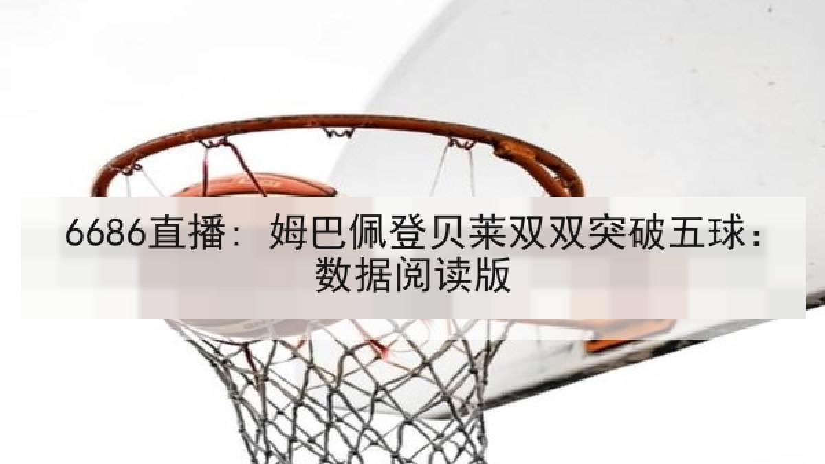 6686直播: 姆巴佩登贝莱双双突破五球:数据阅读版 6686直播: 姆巴佩登贝莱双双突破五球:数据阅读版