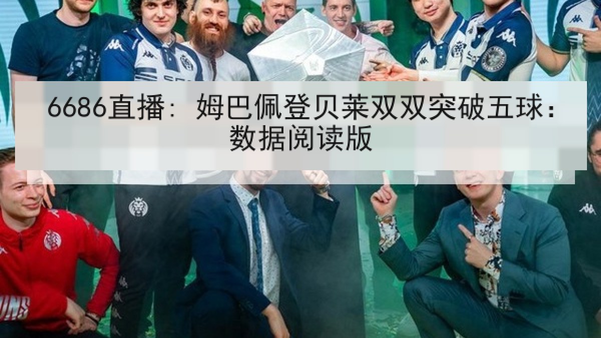 6686直播: 姆巴佩登贝莱双双突破五球:数据阅读版 6686直播: 姆巴佩登贝莱双双突破五球:数据阅读版