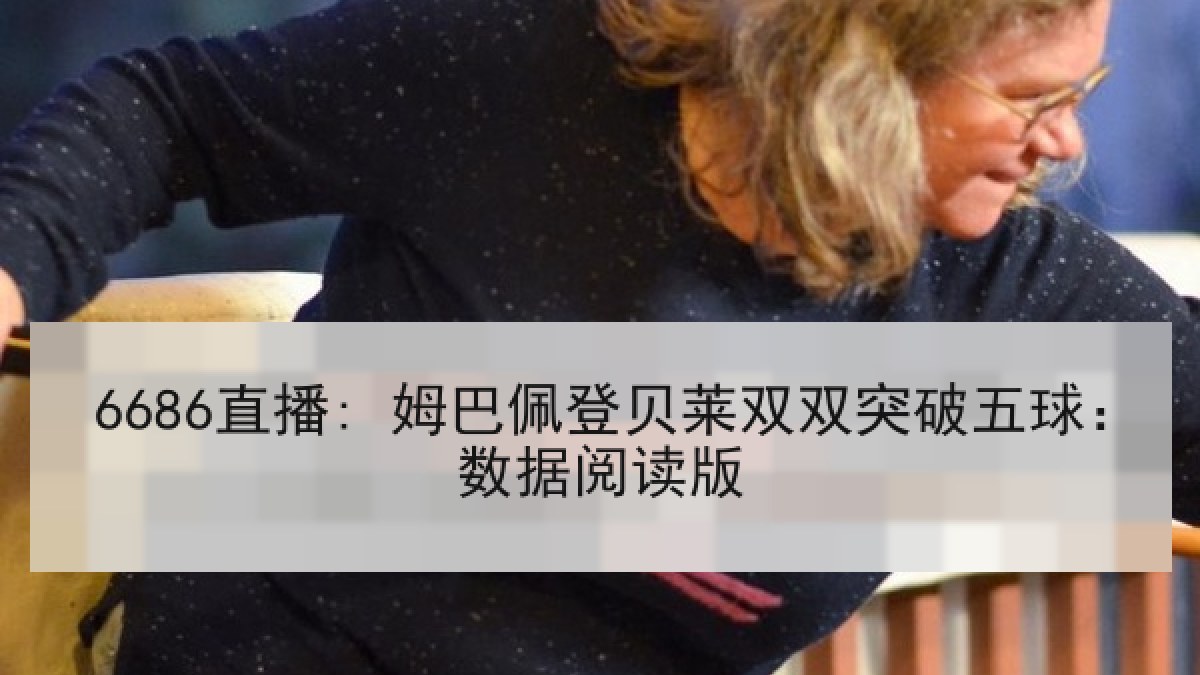 6686直播: 姆巴佩登贝莱双双突破五球:数据阅读版 6686直播: 姆巴佩登贝莱双双突破五球:数据阅读版