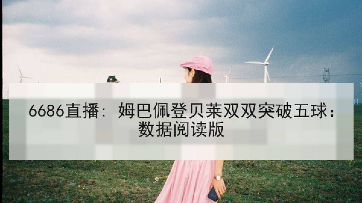 6686直播: 姆巴佩登贝莱双双突破五球:数据阅读版 6686直播: 姆巴佩登贝莱双双突破五球:数据阅读版