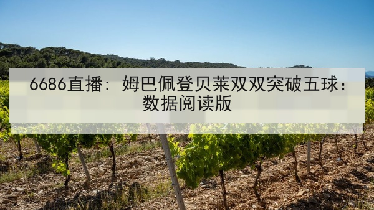 6686直播: 姆巴佩登贝莱双双突破五球:数据阅读版 6686直播: 姆巴佩登贝莱双双突破五球:数据阅读版
