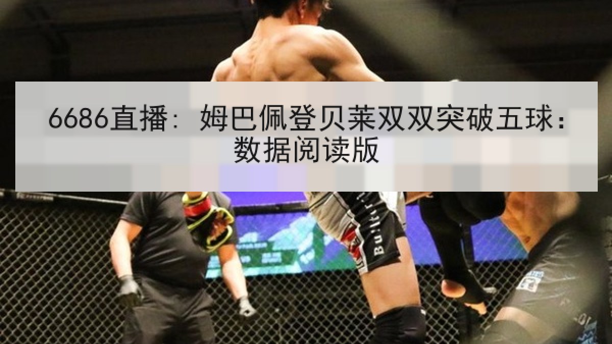 6686直播: 姆巴佩登贝莱双双突破五球:数据阅读版 6686直播: 姆巴佩登贝莱双双突破五球:数据阅读版
