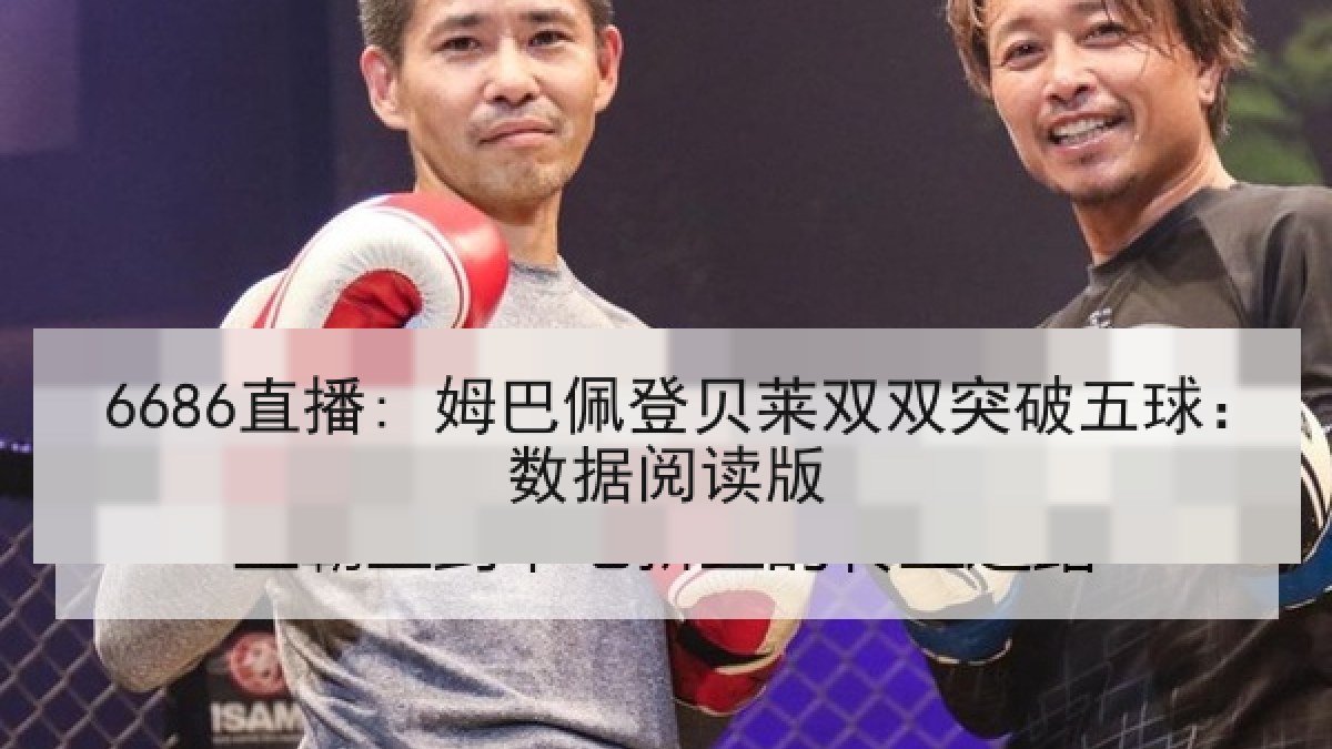 6686直播: 姆巴佩登贝莱双双突破五球:数据阅读版 6686直播: 姆巴佩登贝莱双双突破五球:数据阅读版