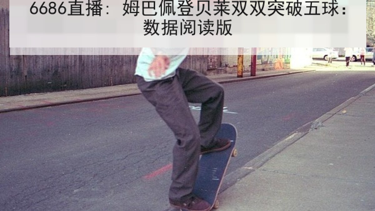 6686直播: 姆巴佩登贝莱双双突破五球:数据阅读版 6686直播: 姆巴佩登贝莱双双突破五球:数据阅读版