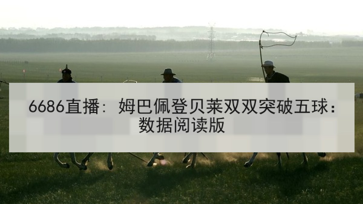 6686直播: 姆巴佩登贝莱双双突破五球:数据阅读版 6686直播: 姆巴佩登贝莱双双突破五球:数据阅读版
