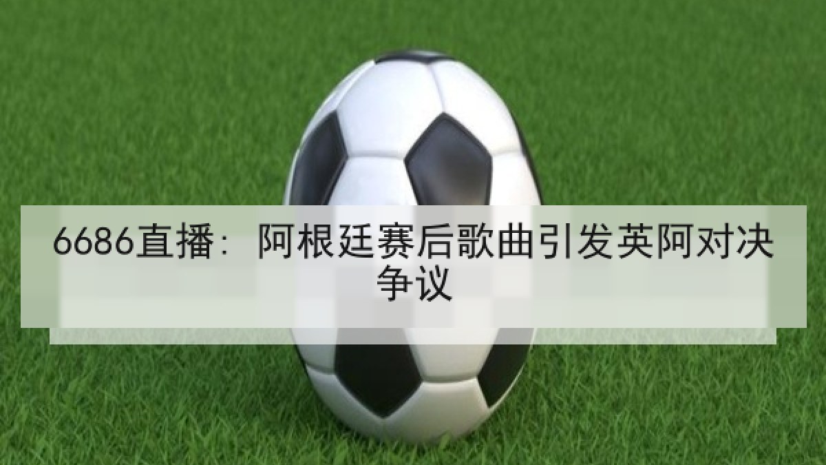 6686直播: 阿根廷赛后歌曲引发英阿对决争议 6686直播: 阿根廷赛后歌曲引发英阿对决争议