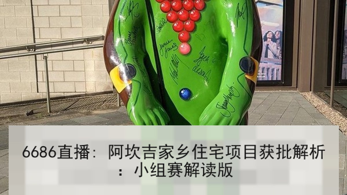 6686直播: 阿坎吉家乡住宅项目获批解析:小组赛解读版 6686直播: 阿坎吉家乡住宅项目获批解析:小组赛解读版