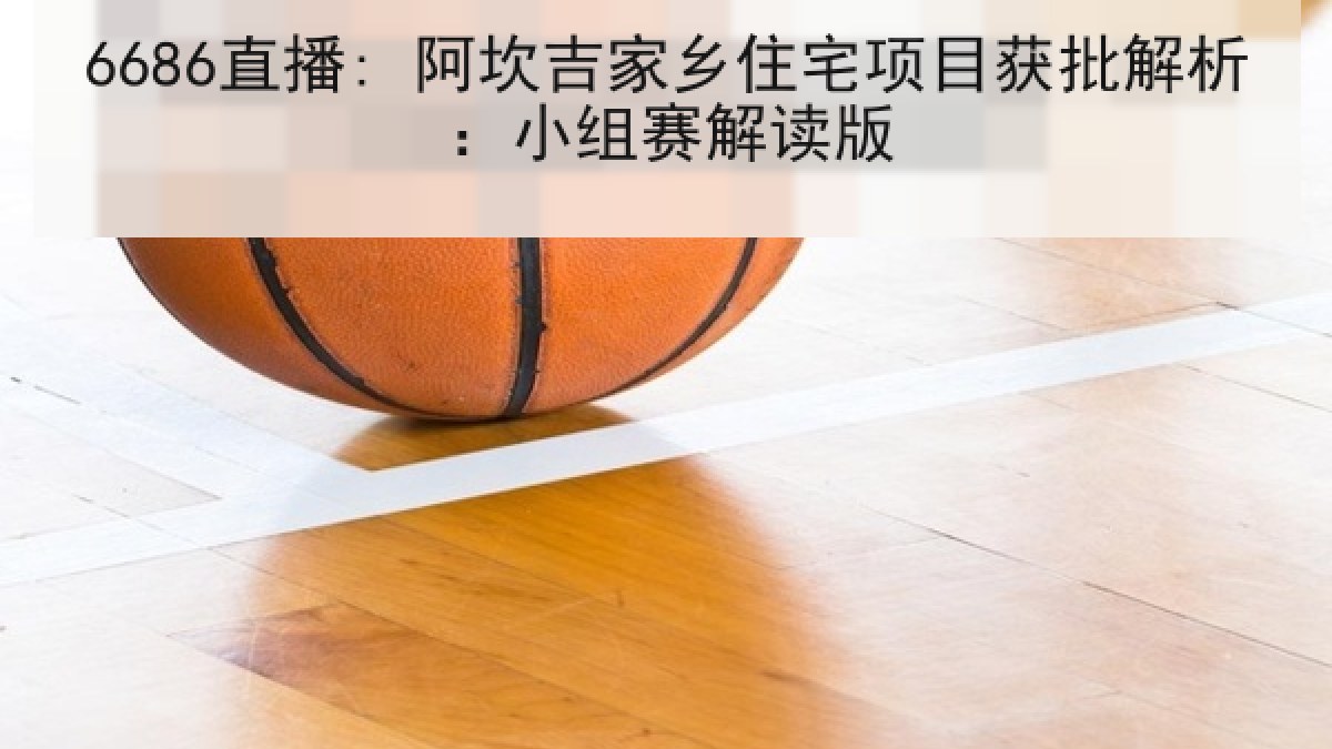 6686直播: 阿坎吉家乡住宅项目获批解析:小组赛解读版 6686直播: 阿坎吉家乡住宅项目获批解析:小组赛解读版