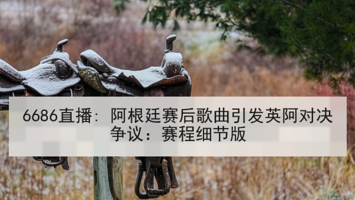 6686直播: 阿根廷赛后歌曲引发英阿对决争议:赛程细节版 6686直播: 阿根廷赛后歌曲引发英阿对决争议:赛程细节版