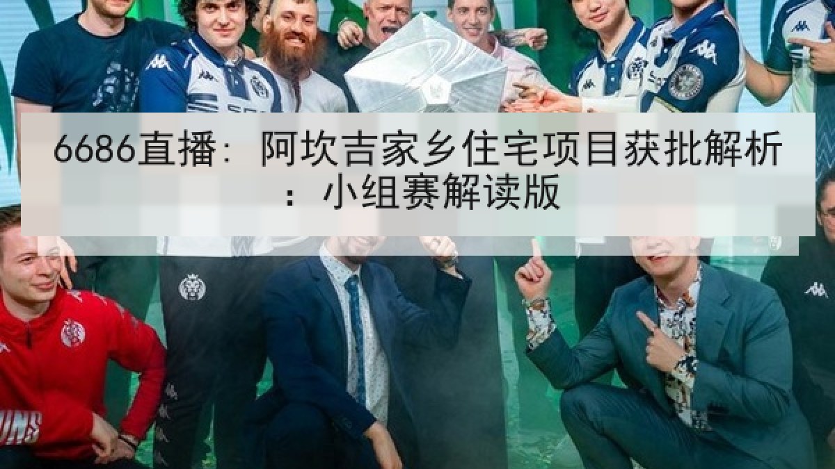 6686直播: 阿坎吉家乡住宅项目获批解析:小组赛解读版 6686直播: 阿坎吉家乡住宅项目获批解析:小组赛解读版