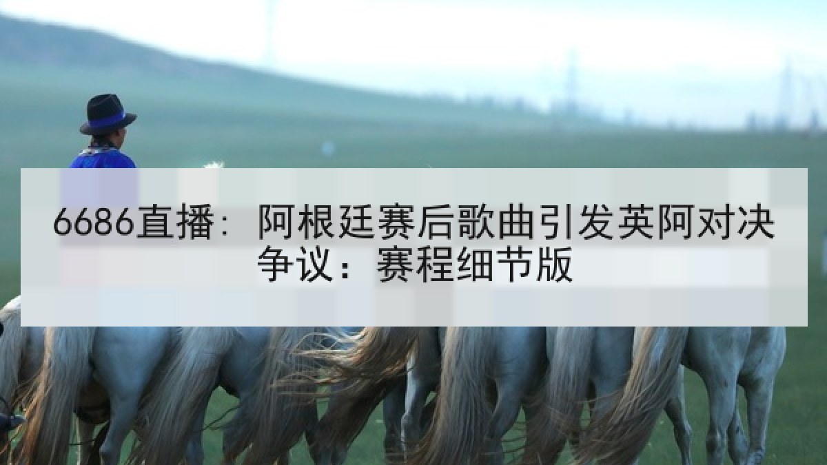6686直播: 阿根廷赛后歌曲引发英阿对决争议:赛程细节版 6686直播: 阿根廷赛后歌曲引发英阿对决争议:赛程细节版