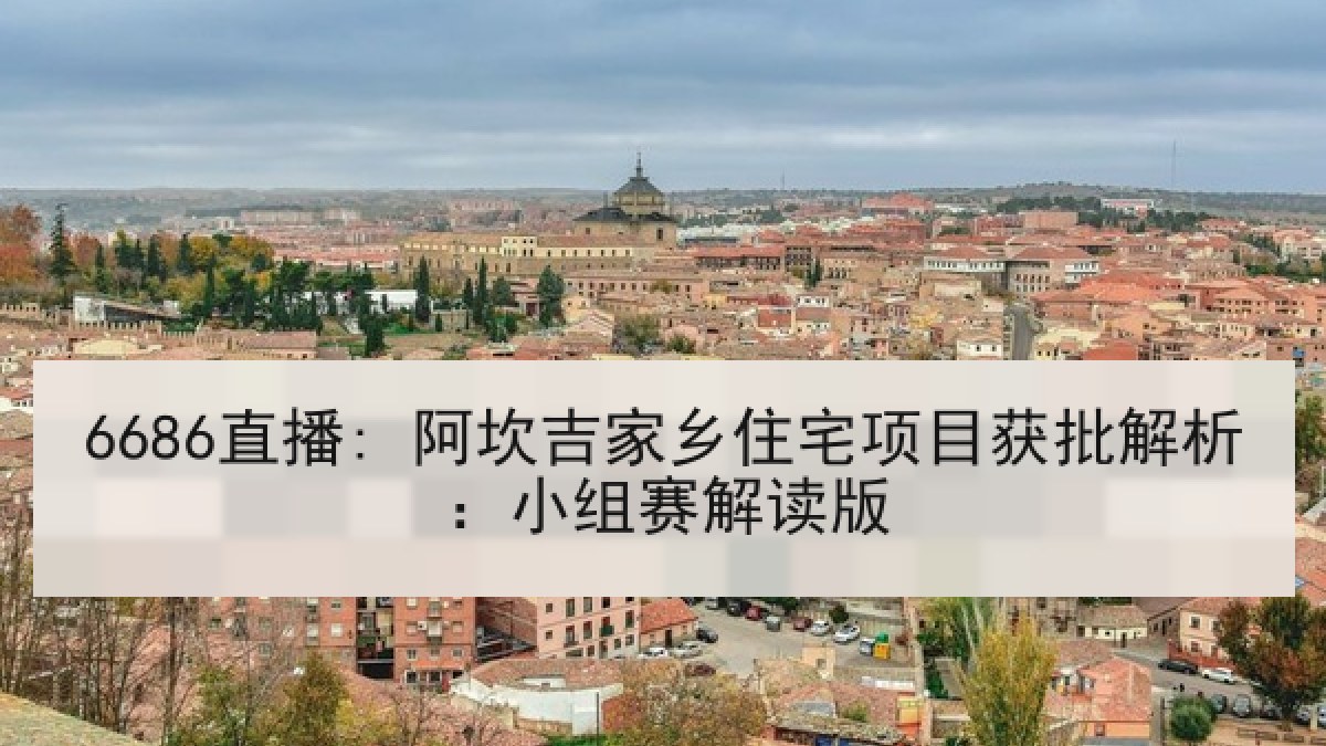 6686直播: 阿坎吉家乡住宅项目获批解析:小组赛解读版 6686直播: 阿坎吉家乡住宅项目获批解析:小组赛解读版