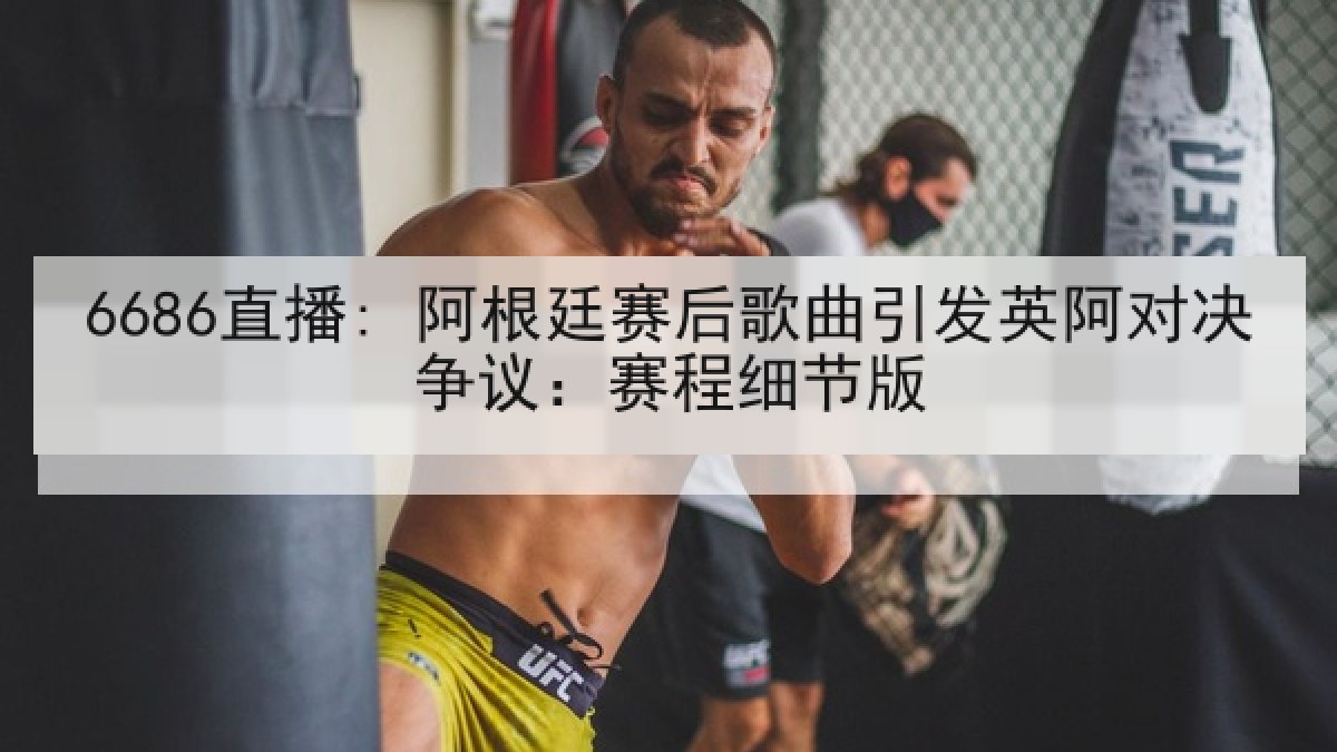 6686直播: 阿根廷赛后歌曲引发英阿对决争议:赛程细节版 6686直播: 阿根廷赛后歌曲引发英阿对决争议:赛程细节版