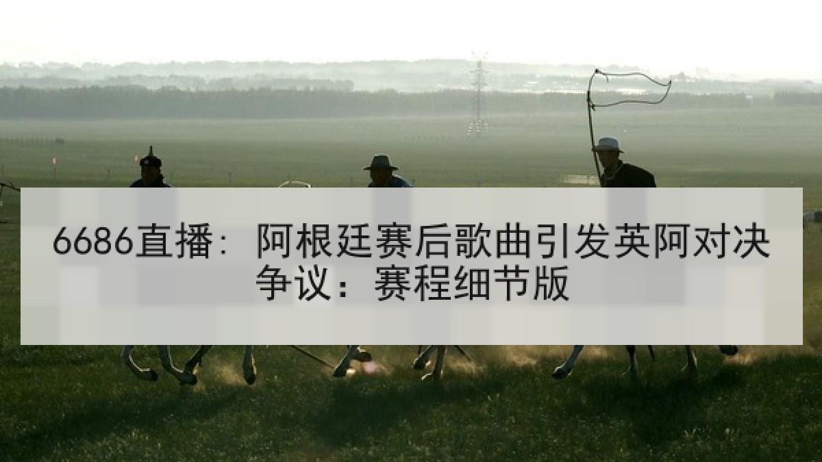 6686直播: 阿根廷赛后歌曲引发英阿对决争议:赛程细节版 6686直播: 阿根廷赛后歌曲引发英阿对决争议:赛程细节版