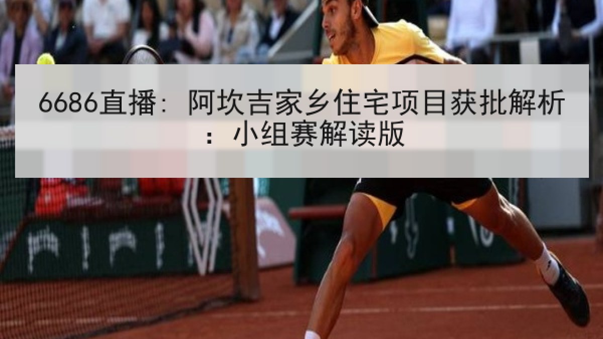 6686直播: 阿坎吉家乡住宅项目获批解析:小组赛解读版 6686直播: 阿坎吉家乡住宅项目获批解析:小组赛解读版