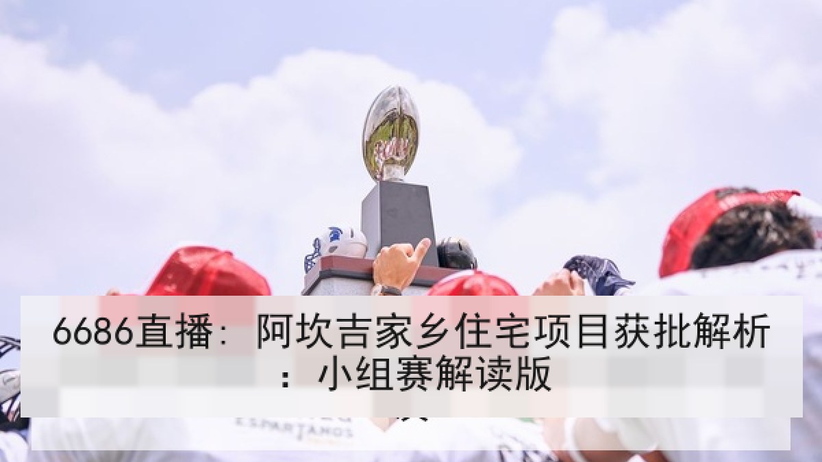 6686直播: 阿坎吉家乡住宅项目获批解析:小组赛解读版 6686直播: 阿坎吉家乡住宅项目获批解析:小组赛解读版