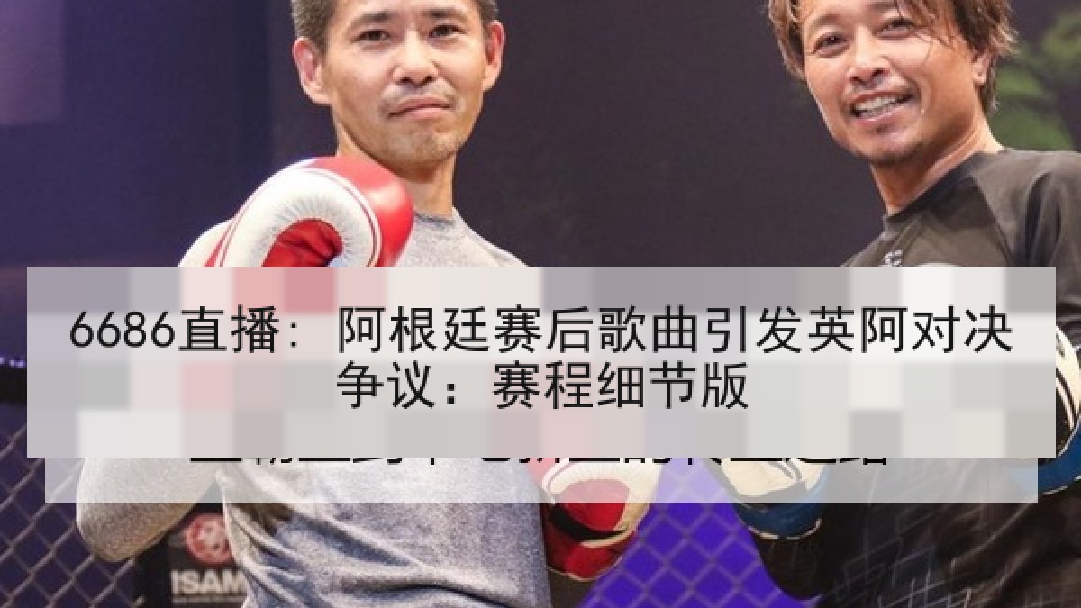 6686直播: 阿根廷赛后歌曲引发英阿对决争议:赛程细节版 6686直播: 阿根廷赛后歌曲引发英阿对决争议:赛程细节版