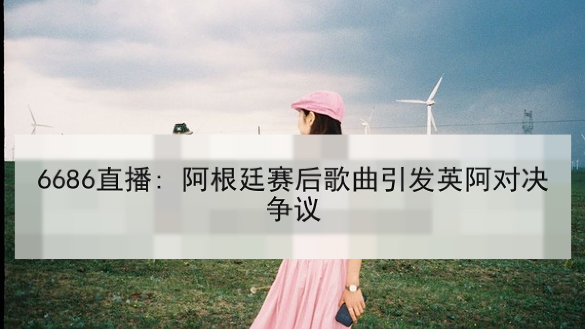 6686直播: 阿根廷赛后歌曲引发英阿对决争议 6686直播: 阿根廷赛后歌曲引发英阿对决争议