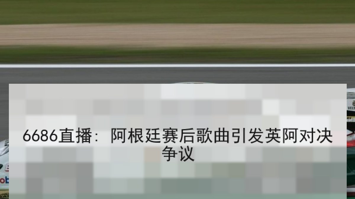 6686直播: 阿根廷赛后歌曲引发英阿对决争议 6686直播: 阿根廷赛后歌曲引发英阿对决争议