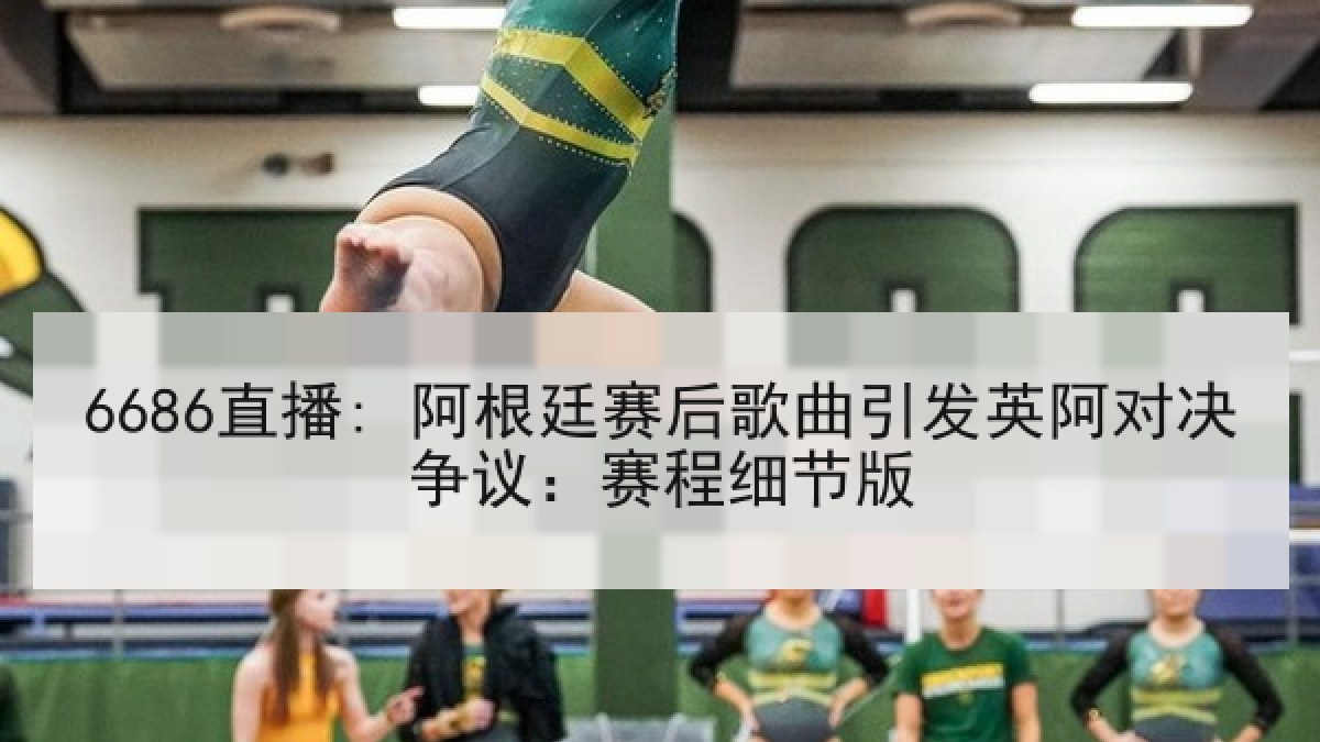 6686直播: 阿根廷赛后歌曲引发英阿对决争议:赛程细节版 6686直播: 阿根廷赛后歌曲引发英阿对决争议:赛程细节版