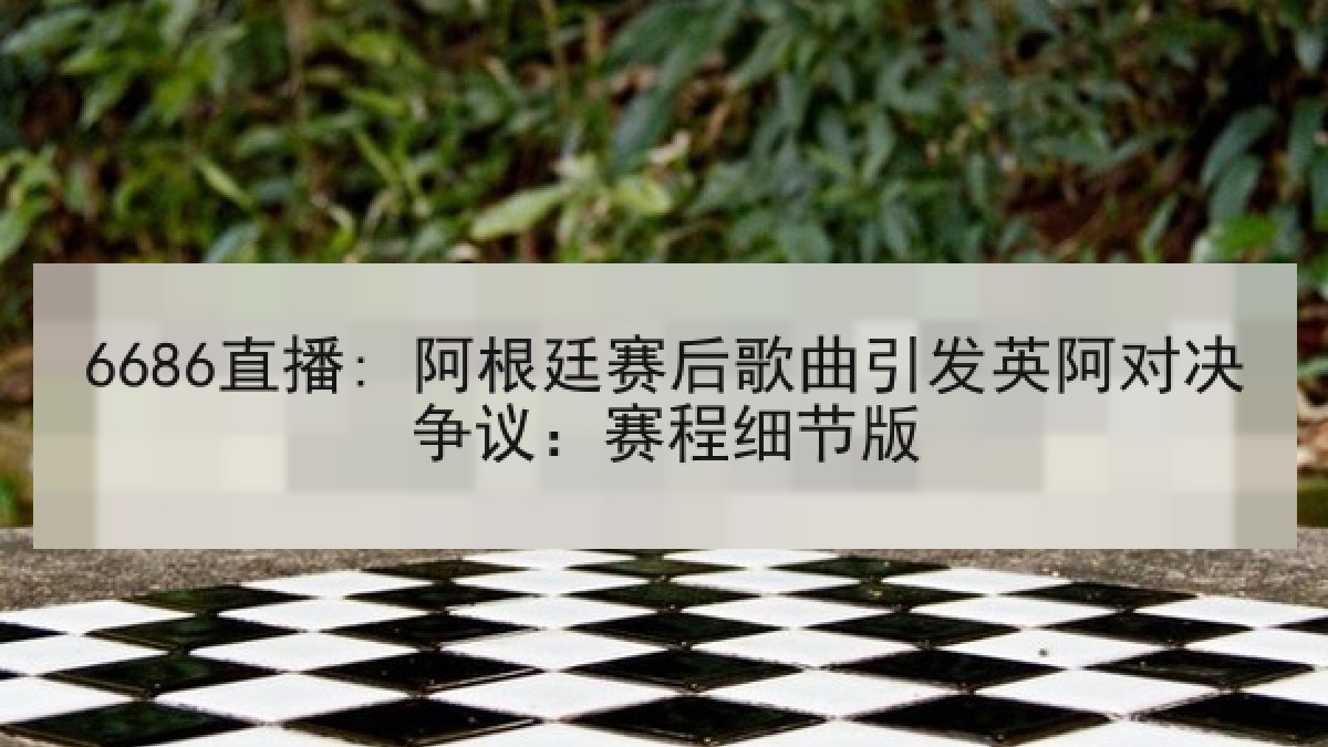 6686直播: 阿根廷赛后歌曲引发英阿对决争议:赛程细节版 6686直播: 阿根廷赛后歌曲引发英阿对决争议:赛程细节版