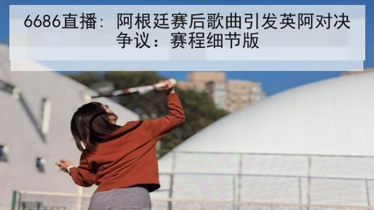 6686直播: 阿根廷赛后歌曲引发英阿对决争议:赛程细节版 6686直播: 阿根廷赛后歌曲引发英阿对决争议:赛程细节版