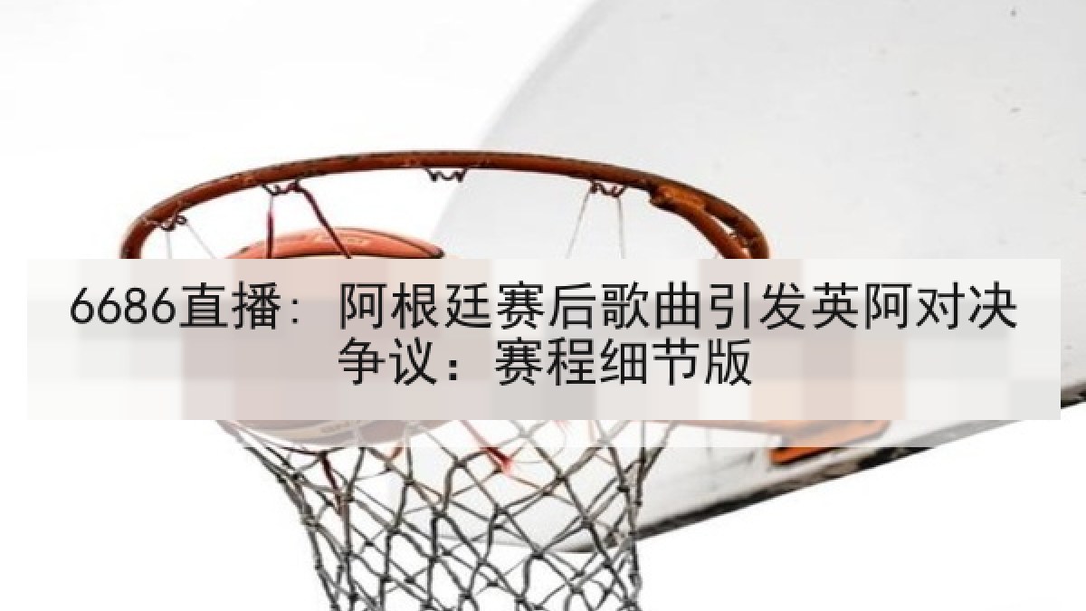 6686直播: 阿根廷赛后歌曲引发英阿对决争议:赛程细节版 6686直播: 阿根廷赛后歌曲引发英阿对决争议:赛程细节版