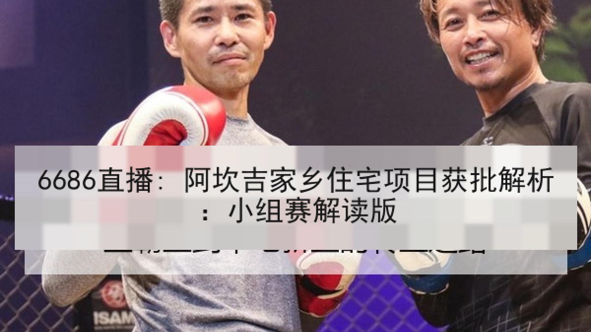 6686直播: 阿坎吉家乡住宅项目获批解析:小组赛解读版 6686直播: 阿坎吉家乡住宅项目获批解析:小组赛解读版