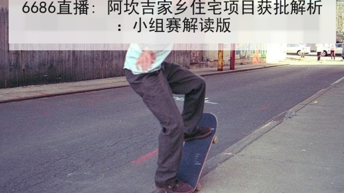 6686直播: 阿坎吉家乡住宅项目获批解析:小组赛解读版 6686直播: 阿坎吉家乡住宅项目获批解析:小组赛解读版