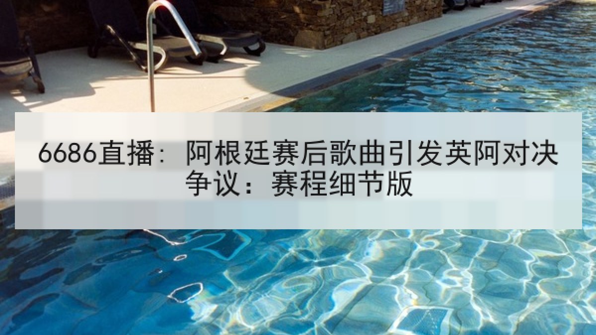 6686直播: 阿根廷赛后歌曲引发英阿对决争议:赛程细节版 6686直播: 阿根廷赛后歌曲引发英阿对决争议:赛程细节版