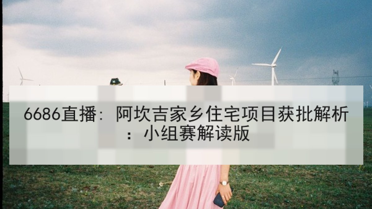 6686直播: 阿坎吉家乡住宅项目获批解析:小组赛解读版 6686直播: 阿坎吉家乡住宅项目获批解析:小组赛解读版