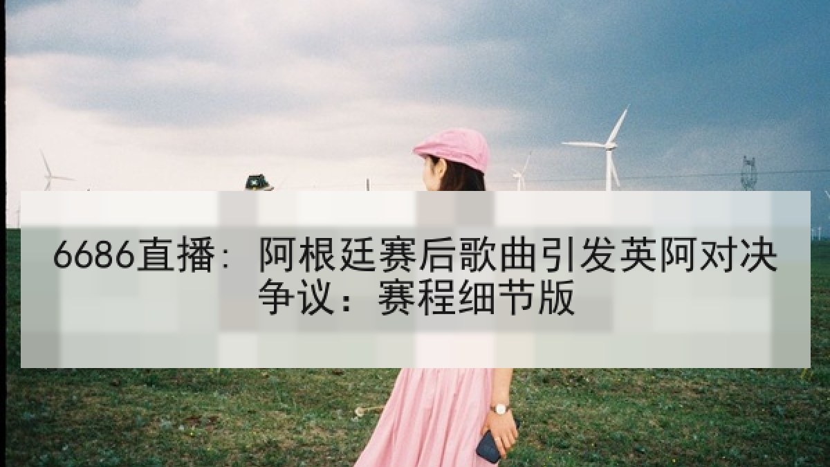 6686直播: 阿根廷赛后歌曲引发英阿对决争议:赛程细节版 6686直播: 阿根廷赛后歌曲引发英阿对决争议:赛程细节版