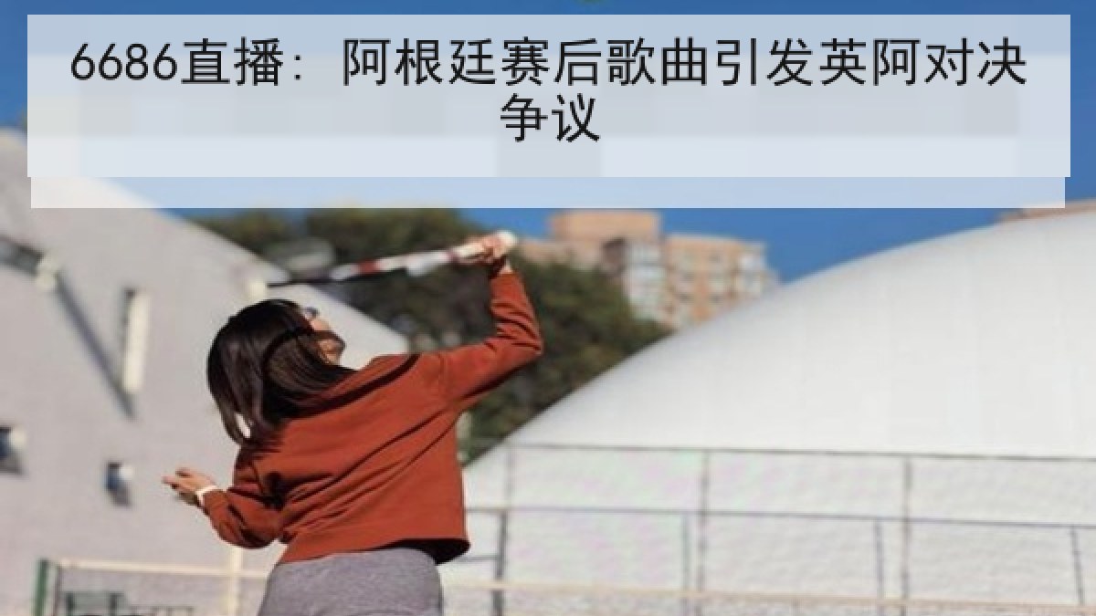 6686直播: 阿根廷赛后歌曲引发英阿对决争议 6686直播: 阿根廷赛后歌曲引发英阿对决争议