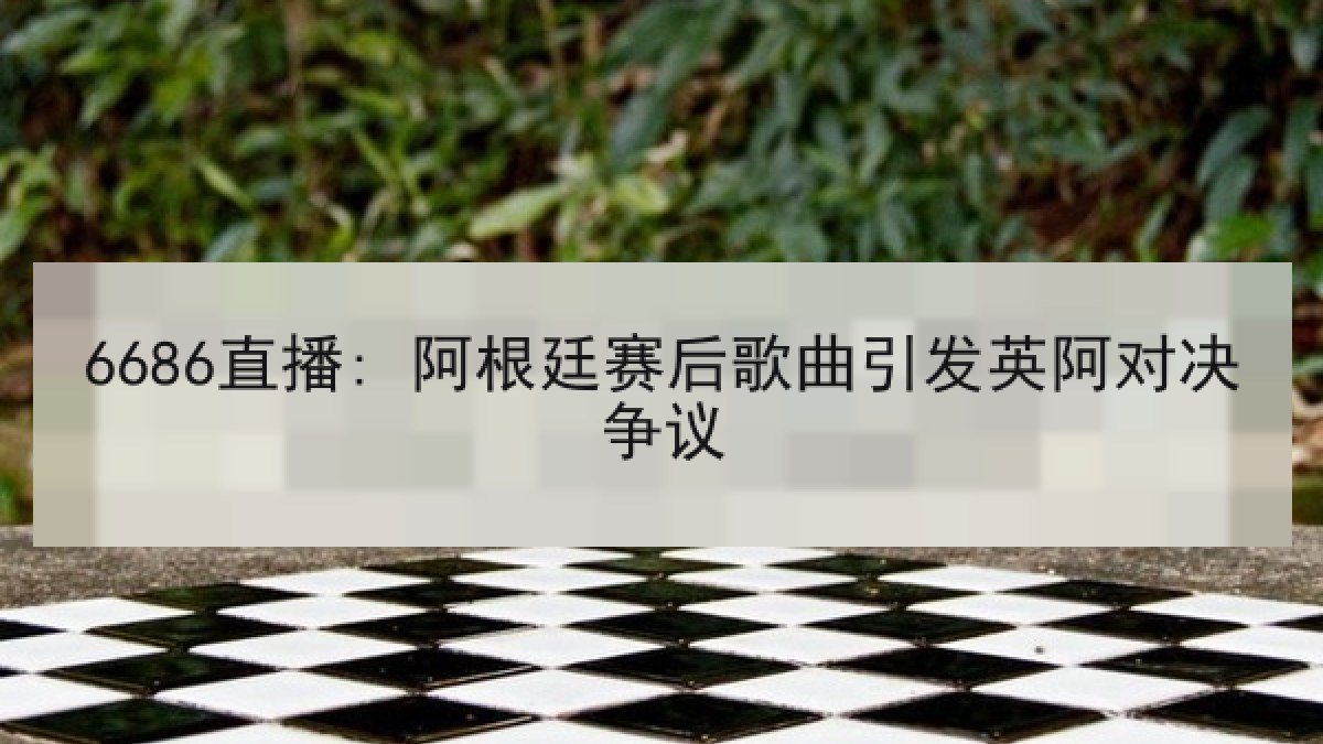 6686直播: 阿根廷赛后歌曲引发英阿对决争议 6686直播: 阿根廷赛后歌曲引发英阿对决争议