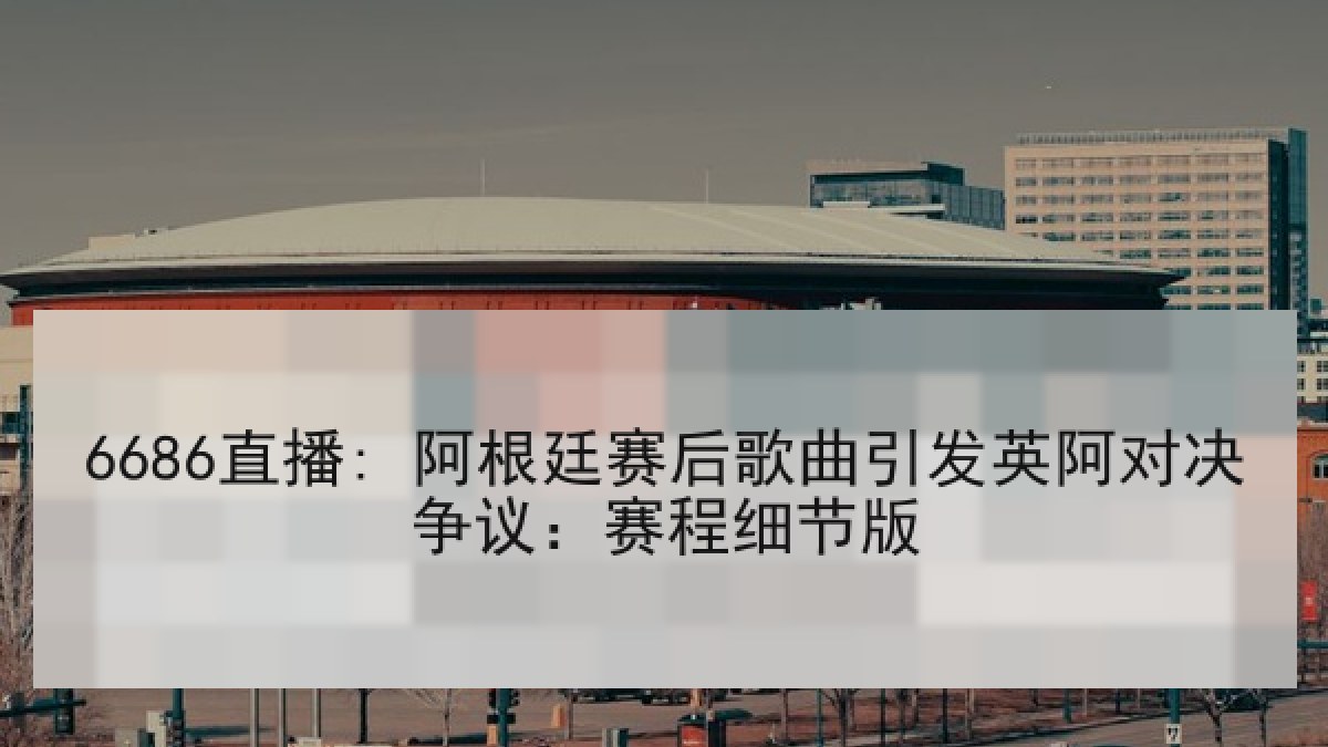6686直播: 阿根廷赛后歌曲引发英阿对决争议:赛程细节版 6686直播: 阿根廷赛后歌曲引发英阿对决争议:赛程细节版