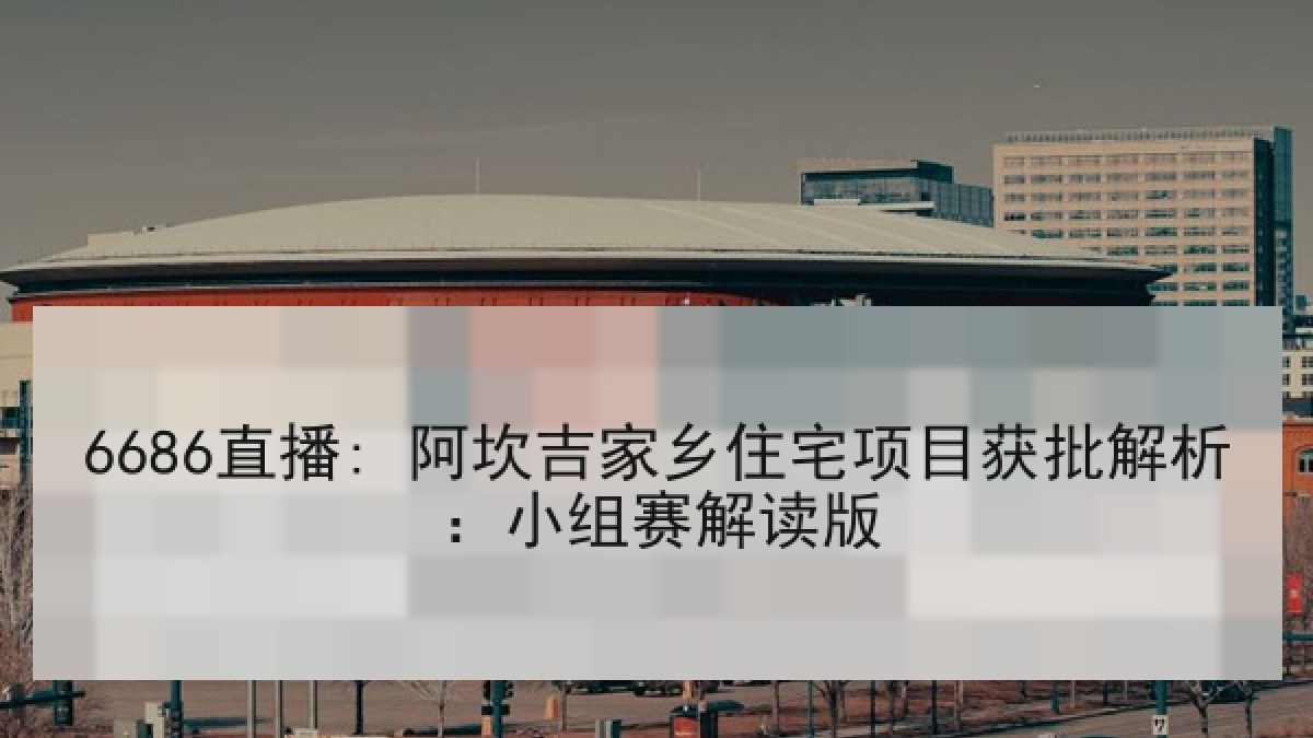 6686直播: 阿坎吉家乡住宅项目获批解析:小组赛解读版 6686直播: 阿坎吉家乡住宅项目获批解析:小组赛解读版