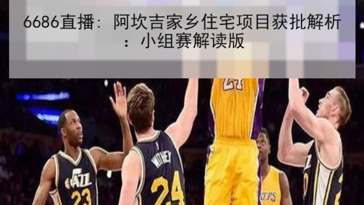 6686直播: 阿坎吉家乡住宅项目获批解析:小组赛解读版 6686直播: 阿坎吉家乡住宅项目获批解析:小组赛解读版