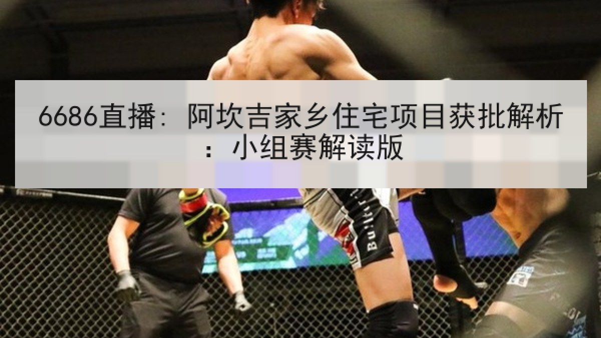 6686直播: 阿坎吉家乡住宅项目获批解析:小组赛解读版