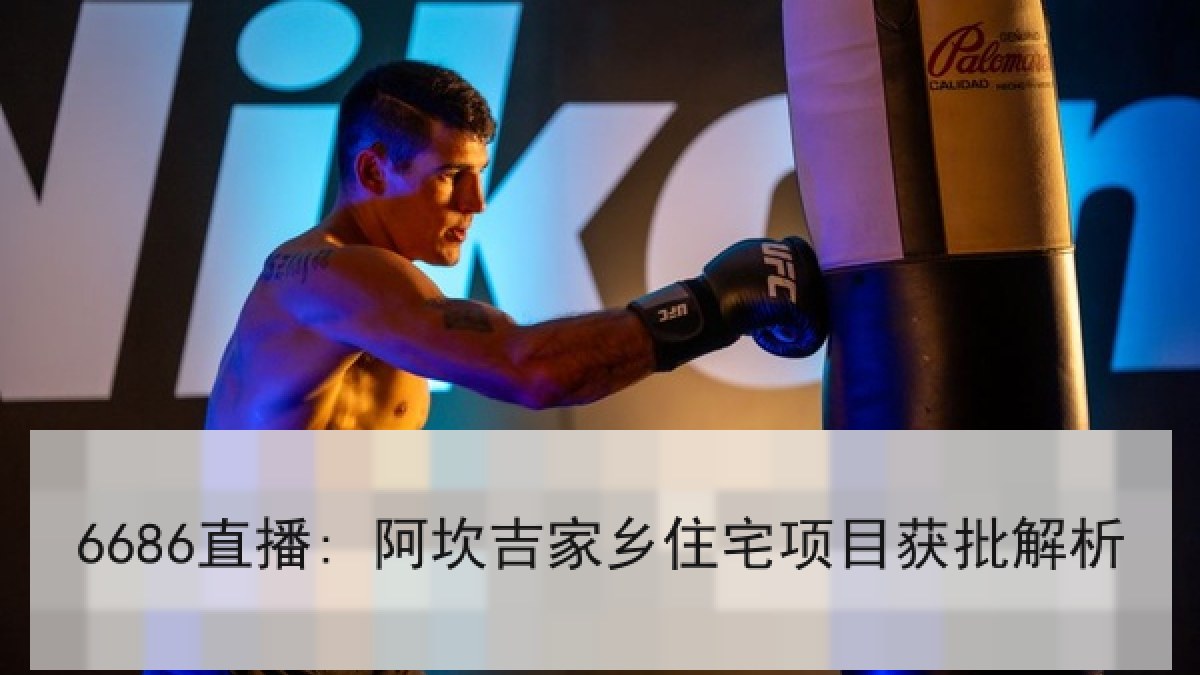 6686直播: 阿坎吉家乡住宅项目获批解析 6686直播: 阿坎吉家乡住宅项目获批解析