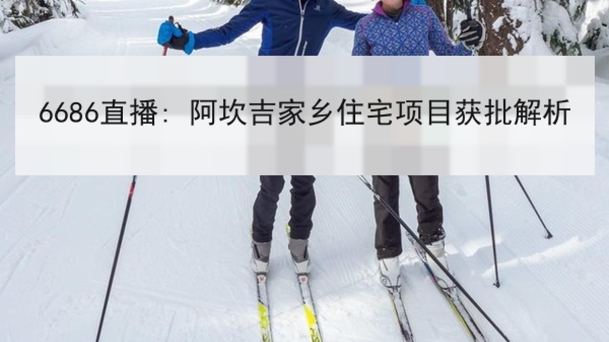 6686直播: 阿坎吉家乡住宅项目获批解析 6686直播: 阿坎吉家乡住宅项目获批解析