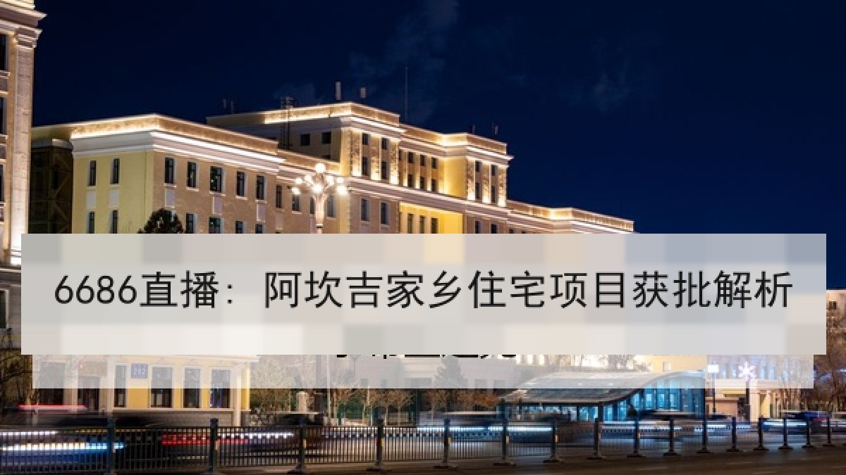 6686直播: 阿坎吉家乡住宅项目获批解析