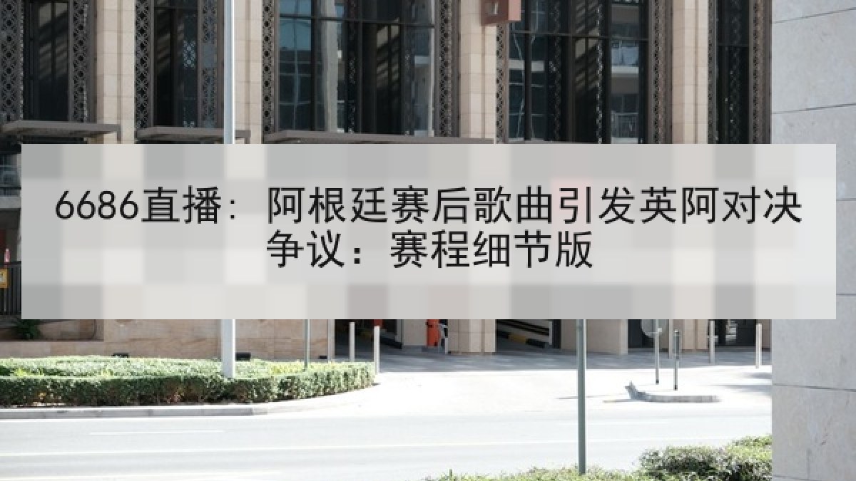6686直播: 阿根廷赛后歌曲引发英阿对决争议:赛程细节版 6686直播: 阿根廷赛后歌曲引发英阿对决争议:赛程细节版