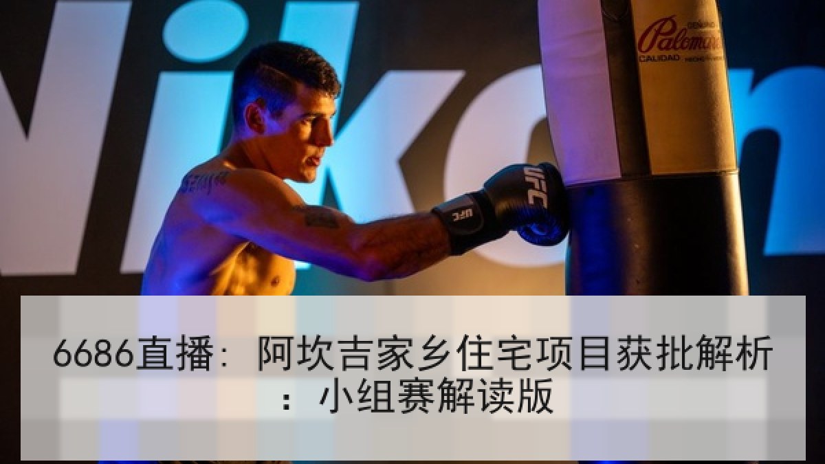 6686直播: 阿坎吉家乡住宅项目获批解析:小组赛解读版 6686直播: 阿坎吉家乡住宅项目获批解析:小组赛解读版