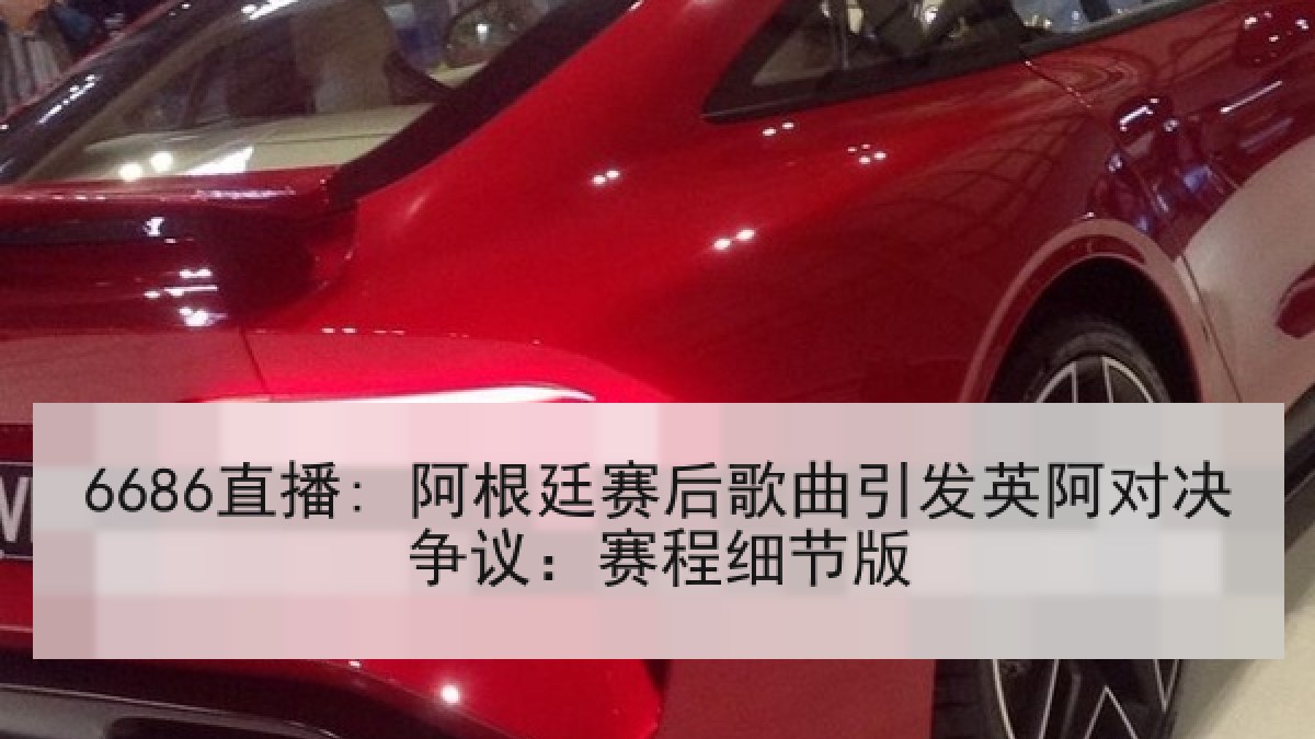 6686直播: 阿根廷赛后歌曲引发英阿对决争议:赛程细节版 6686直播: 阿根廷赛后歌曲引发英阿对决争议:赛程细节版