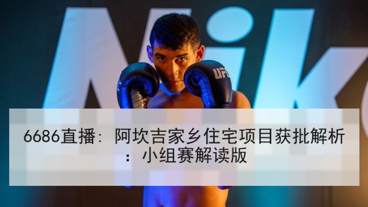 6686直播: 阿坎吉家乡住宅项目获批解析:小组赛解读版 6686直播: 阿坎吉家乡住宅项目获批解析:小组赛解读版
