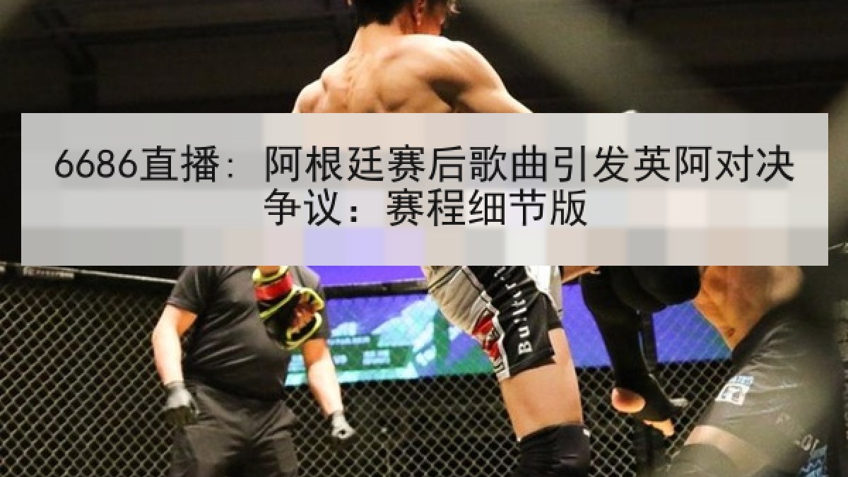 6686直播: 阿根廷赛后歌曲引发英阿对决争议:赛程细节版 6686直播: 阿根廷赛后歌曲引发英阿对决争议:赛程细节版